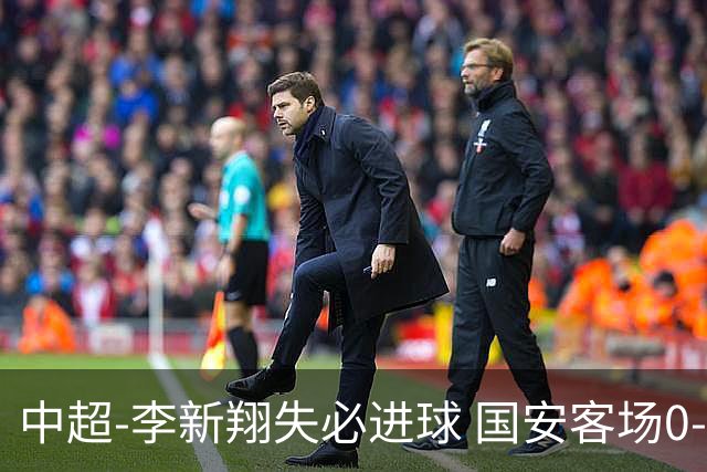 中超-李新翔失必进球 国安客场0-0海港联赛12轮不败