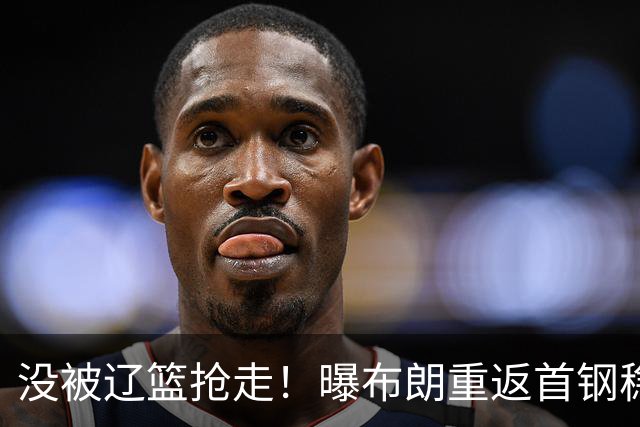 没被辽篮抢走！曝布朗重返首钢稳了，联手周琦赵睿，李楠野心不小