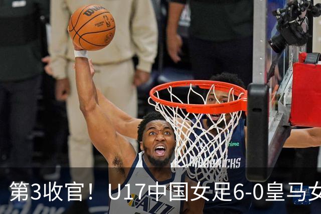 第3收官！U17中国女足6-0皇马女足U17 女足5人破门+4度中框