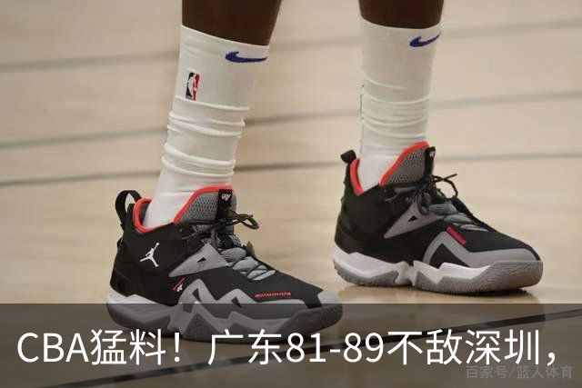 CBA猛料！广东81-89不敌深圳，赵继伟力挺胡明轩，山东未签奥莫特